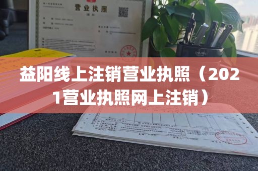 益阳线上注销营业执照(2021营业执照网上注销)