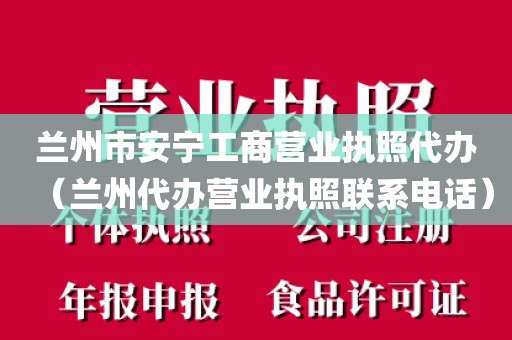 兰州市安宁工商营业执照代办（兰州代办营业执照联系电话）