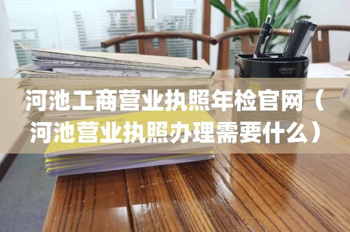 河池工商营业执照年检官网(河池营业执照办理需要什么)