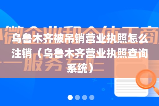乌鲁木齐被吊销营业执照怎么注销（乌鲁木齐营业执照查询系统）
