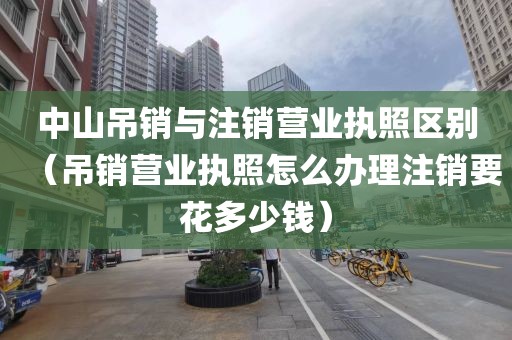 中山吊销与注销营业执照区别（吊销营业执照怎么办理注销要花多少钱）