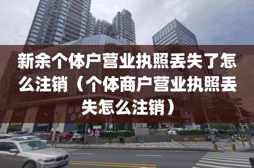 新余个体户营业执照丢失了怎么注销（个体商户营业执照丢失怎么注销）