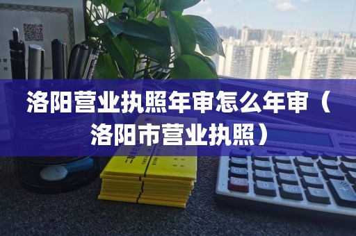 洛阳营业执照年审怎么年审（洛阳市营业执照）