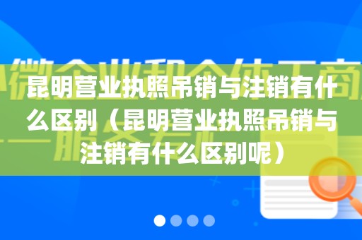 昆明营业执照吊销与注销有什么区别（昆明营业执照吊销与注销有什么区别呢）
