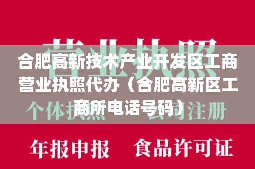 合肥高新技术产业开发区工商营业执照代办（合肥高新区工商所电话号码）