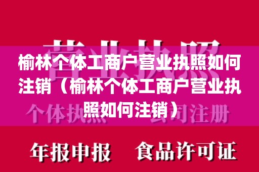 榆林个体工商户营业执照如何注销（榆林个体工商户营业执照如何注销）