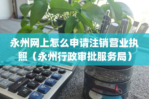 永州网上怎么申请注销营业执照（永州行政审批服务局）