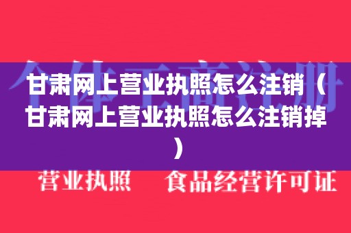 甘肃网上营业执照怎么注销（甘肃网上营业执照怎么注销掉）