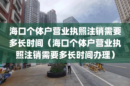 海口个体户营业执照注销需要多长时间(海口个体户营业执照注销需要多长时间办理)