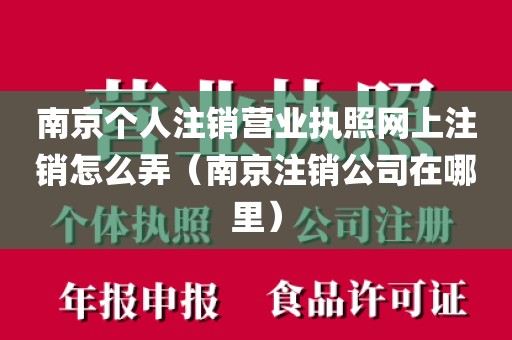 南京个人注销营业执照网上注销怎么弄（南京注销公司在哪里）