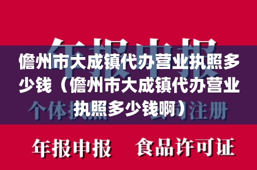 儋州市大成镇代办营业执照多少钱（儋州市大成镇代办营业执照多少钱啊）