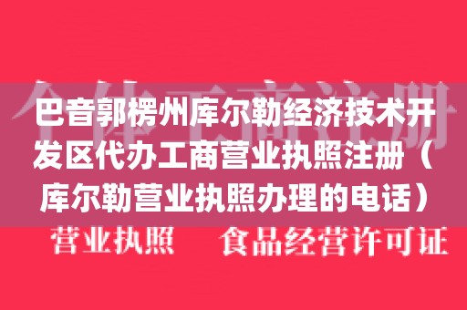 巴音郭楞州库尔勒经济技术开发区代办工商营业执照注册（库尔勒营业执照办理的电话）