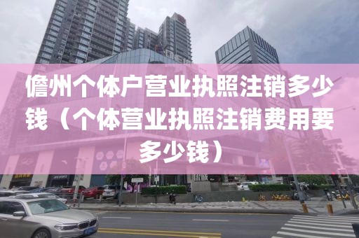 儋州个体户营业执照注销多少钱（个体营业执照注销费用要多少钱）