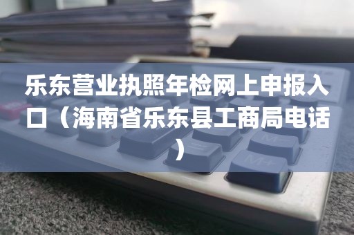 乐东营业执照年检网上申报入口(海南省乐东县工商局电话)