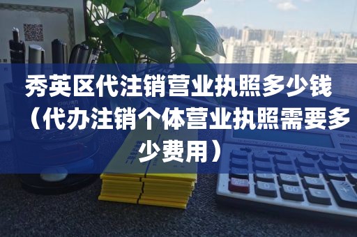 秀英区代注销营业执照多少钱（代办注销个体营业执照需要多少费用）