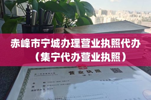 赤峰市宁城办理营业执照代办（集宁代办营业执照）