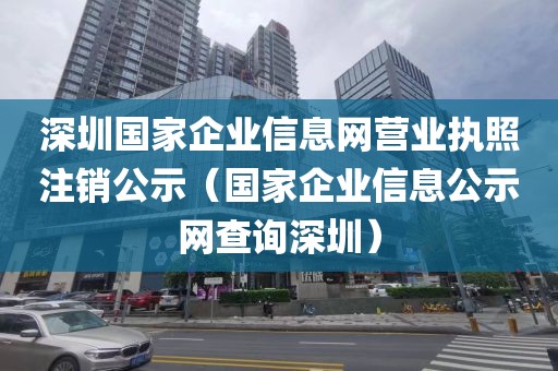 深圳国家企业信息网营业执照注销公示（国家企业信息公示网查询深圳）