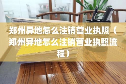 郑州异地怎么注销营业执照（郑州异地怎么注销营业执照流程）