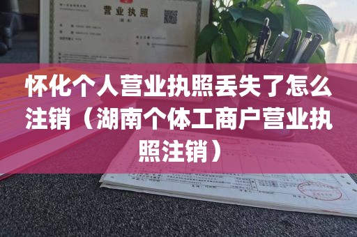 怀化个人营业执照丢失了怎么注销（湖南个体工商户营业执照注销）