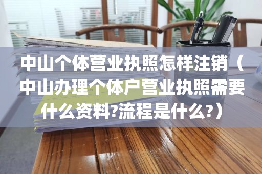 中山个体营业执照怎样注销（中山办理个体户营业执照需要什么资料?流程是什么?）