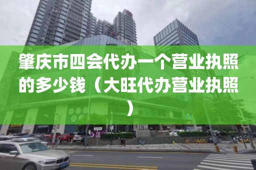 肇庆市四会代办一个营业执照的多少钱（大旺代办营业执照）
