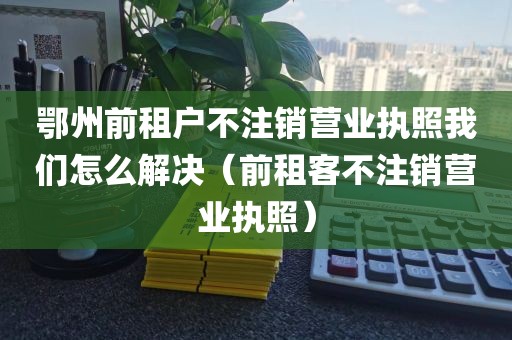 鄂州前租户不注销营业执照我们怎么解决（前租客不注销营业执照）