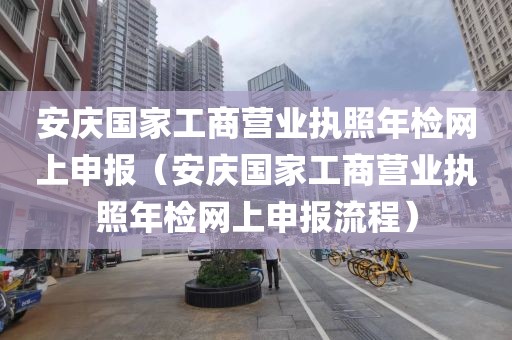 安庆国家工商营业执照年检网上申报（安庆国家工商营业执照年检网上申报流程）