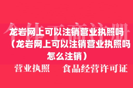 龙岩网上可以注销营业执照吗（龙岩网上可以注销营业执照吗怎么注销）