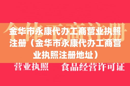 金华市永康代办工商营业执照注册(金华市永康代办工商营业执照注册地址)