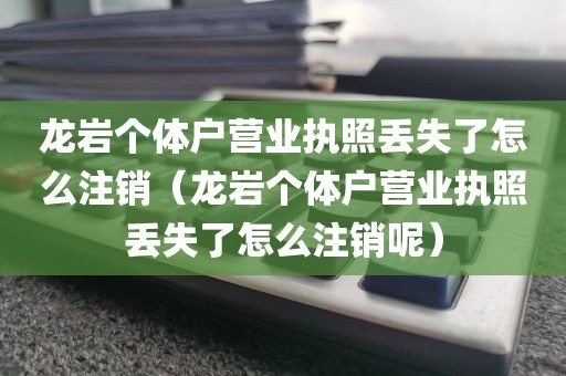 龙岩个体户营业执照丢失了怎么注销（龙岩个体户营业执照丢失了怎么注销呢）