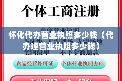 怀化代办营业执照多少钱（代办理营业执照多少钱）