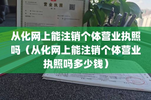 从化网上能注销个体营业执照吗（从化网上能注销个体营业执照吗多少钱）