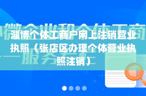 淄博个体工商户网上注销营业执照（张店区办理个体营业执照注销）