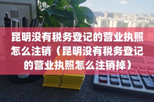 昆明没有税务登记的营业执照怎么注销（昆明没有税务登记的营业执照怎么注销掉）