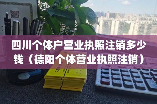 四川个体户营业执照注销多少钱(德阳个体营业执照注销)