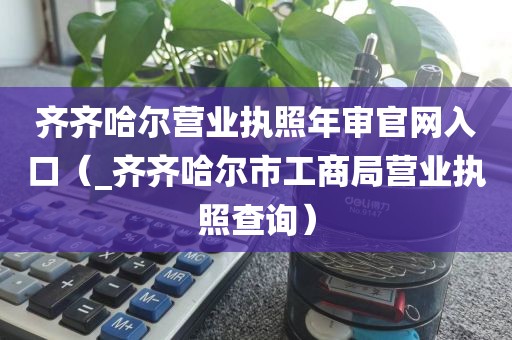 齐齐哈尔营业执照年审官网入口（_齐齐哈尔市工商局营业执照查询）