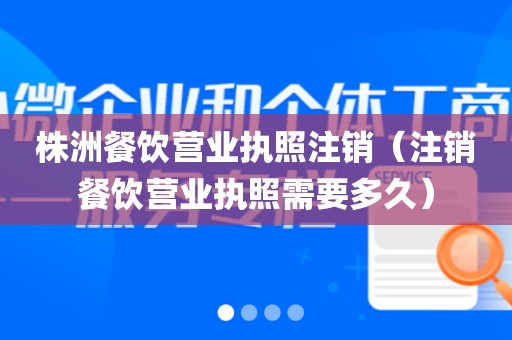 株洲餐饮营业执照注销（注销餐饮营业执照需要多久）