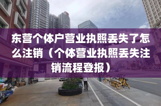 东营个体户营业执照丢失了怎么注销（个体营业执照丢失注销流程登报）
