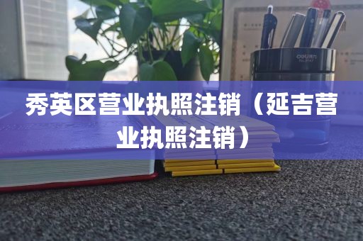 秀英区营业执照注销（延吉营业执照注销）