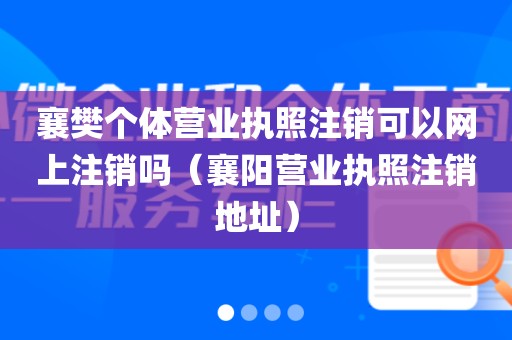 襄樊个体营业执照注销可以网上注销吗（襄阳营业执照注销地址）
