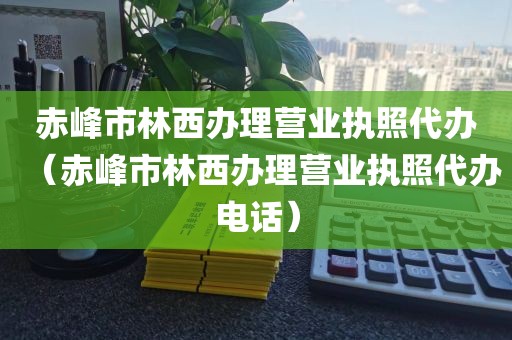 赤峰市林西办理营业执照代办(赤峰市林西办理营业执照代办电话)