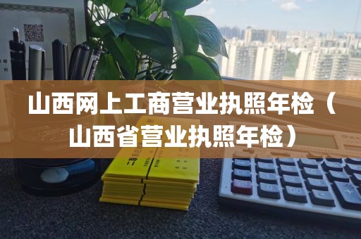 山西网上工商营业执照年检（山西省营业执照年检）