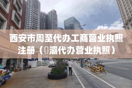 西安市周至代办工商营业执照注册（浐灞代办营业执照）