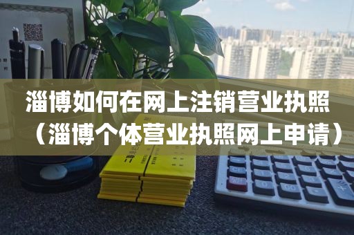 淄博如何在网上注销营业执照（淄博个体营业执照网上申请）