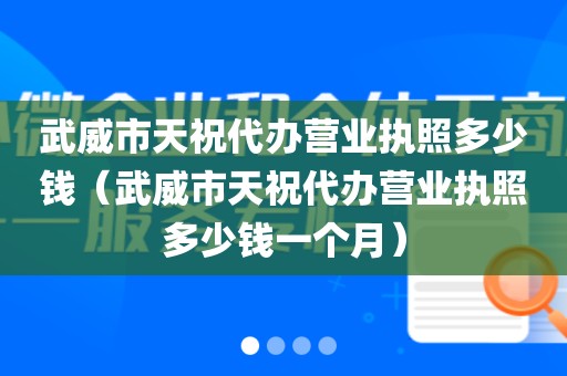 武威市天祝代办营业执照多少钱（武威市天祝代办营业执照多少钱一个月）
