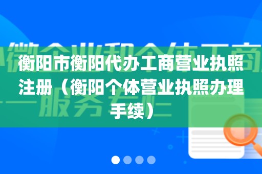 衡阳市衡阳代办工商营业执照注册（衡阳个体营业执照办理手续）