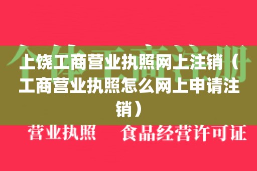 上饶工商营业执照网上注销（工商营业执照怎么网上申请注销）