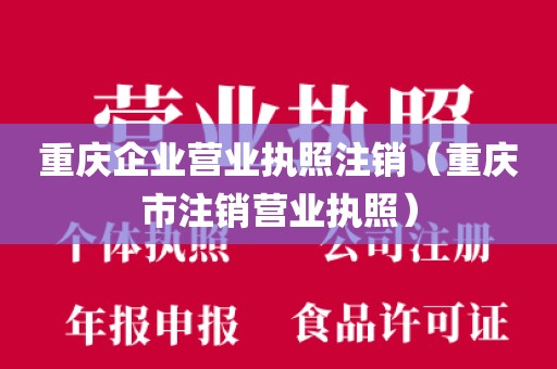 重庆企业营业执照注销（重庆市注销营业执照）