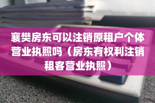 襄樊房东可以注销原租户个体营业执照吗（房东有权利注销租客营业执照）
