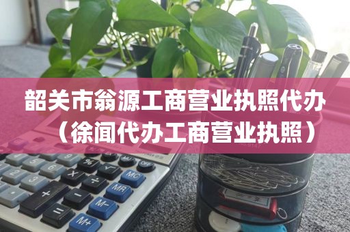 韶关市翁源工商营业执照代办（徐闻代办工商营业执照）